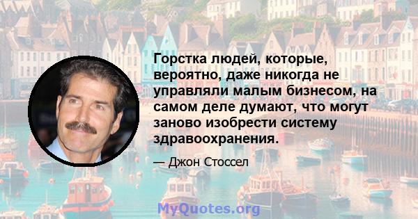 Горстка людей, которые, вероятно, даже никогда не управляли малым бизнесом, на самом деле думают, что могут заново изобрести систему здравоохранения.