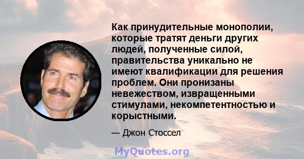 Как принудительные монополии, которые тратят деньги других людей, полученные силой, правительства уникально не имеют квалификации для решения проблем. Они пронизаны невежеством, извращенными стимулами, некомпетентностью 