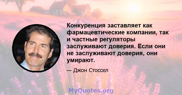 Конкуренция заставляет как фармацевтические компании, так и частные регуляторы заслуживают доверия. Если они не заслуживают доверия, они умирают.