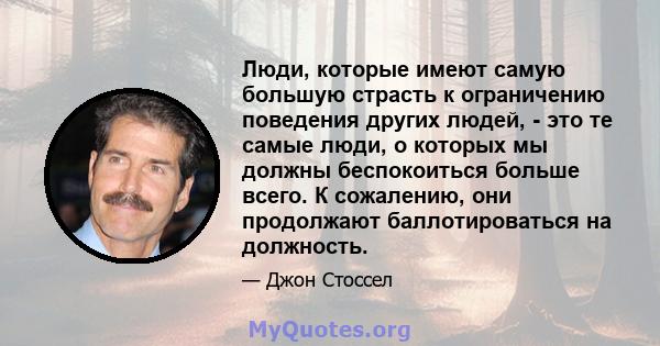 Люди, которые имеют самую большую страсть к ограничению поведения других людей, - это те самые люди, о которых мы должны беспокоиться больше всего. К сожалению, они продолжают баллотироваться на должность.