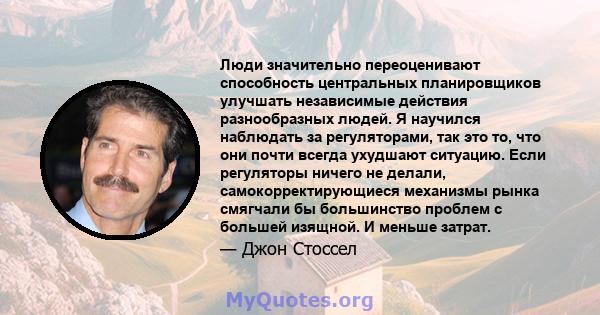 Люди значительно переоценивают способность центральных планировщиков улучшать независимые действия разнообразных людей. Я научился наблюдать за регуляторами, так это то, что они почти всегда ухудшают ситуацию. Если