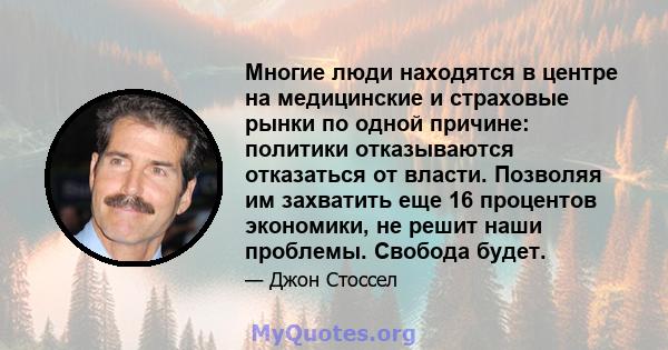 Многие люди находятся в центре на медицинские и страховые рынки по одной причине: политики отказываются отказаться от власти. Позволяя им захватить еще 16 процентов экономики, не решит наши проблемы. Свобода будет.