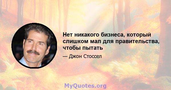 Нет никакого бизнеса, который слишком мал для правительства, чтобы пытать