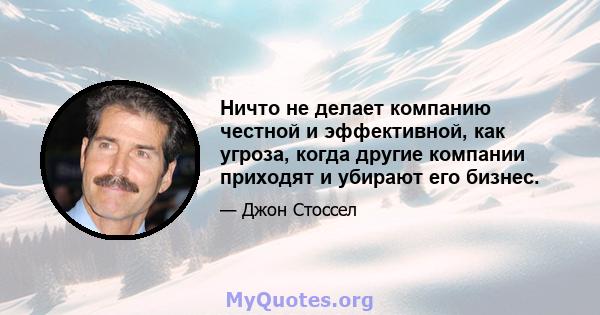 Ничто не делает компанию честной и эффективной, как угроза, когда другие компании приходят и убирают его бизнес.