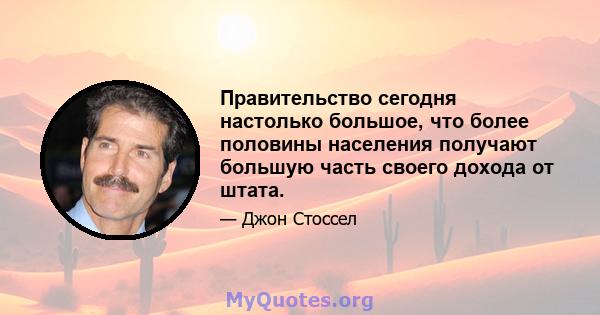 Правительство сегодня настолько большое, что более половины населения получают большую часть своего дохода от штата.