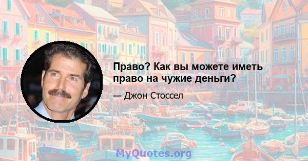 Право? Как вы можете иметь право на чужие деньги?