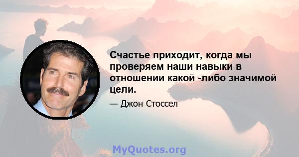 Счастье приходит, когда мы проверяем наши навыки в отношении какой -либо значимой цели.