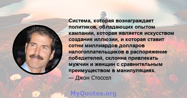 Система, которая вознаграждает политиков, обладающих опытом кампании, которая является искусством создания иллюзии, и которая ставит сотни миллиардов долларов налогоплательщиков в распоряжение победителей, склонна