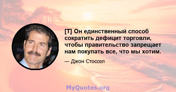 [T] Он единственный способ сократить дефицит торговли, чтобы правительство запрещает нам покупать все, что мы хотим.