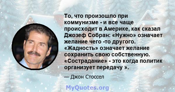 То, что произошло при коммунизме - и все чаще происходит в Америке, как сказал Джозеф Собран: «Нужно» означает желание чего -то другого. «Жадность» означает желание сохранить свою собственную. «Сострадание» - это когда