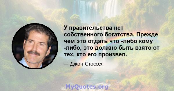 У правительства нет собственного богатства. Прежде чем это отдать что -либо кому -либо, это должно быть взято от тех, кто его произвел.