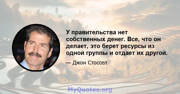 У правительства нет собственных денег. Все, что он делает, это берет ресурсы из одной группы и отдает их другой.