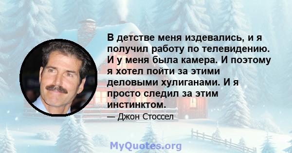 В детстве меня издевались, и я получил работу по телевидению. И у меня была камера. И поэтому я хотел пойти за этими деловыми хулиганами. И я просто следил за этим инстинктом.