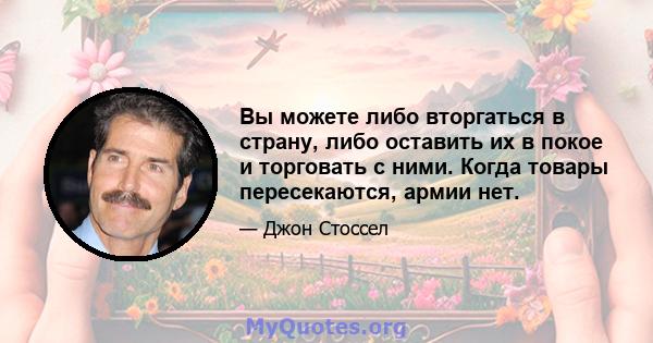 Вы можете либо вторгаться в страну, либо оставить их в покое и торговать с ними. Когда товары пересекаются, армии нет.