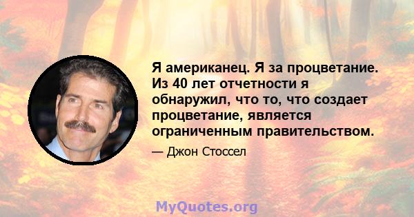 Я американец. Я за процветание. Из 40 лет отчетности я обнаружил, что то, что создает процветание, является ограниченным правительством.