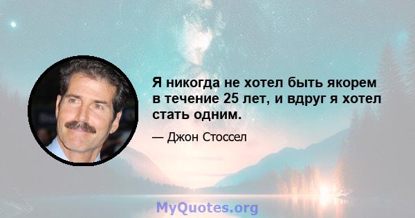 Я никогда не хотел быть якорем в течение 25 лет, и вдруг я хотел стать одним.