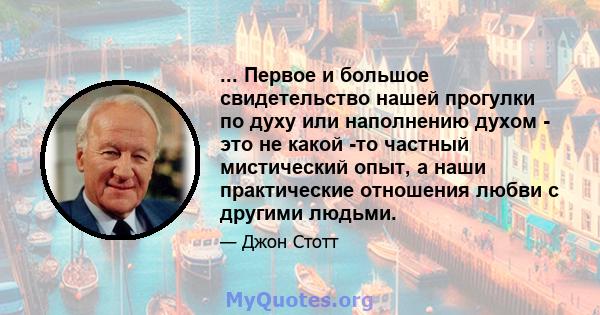 ... Первое и большое свидетельство нашей прогулки по духу или наполнению духом - это не какой -то частный мистический опыт, а наши практические отношения любви с другими людьми.