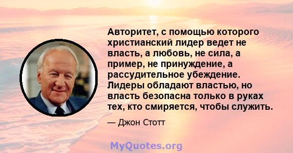 Авторитет, с помощью которого христианский лидер ведет не власть, а любовь, не сила, а пример, не принуждение, а рассудительное убеждение. Лидеры обладают властью, но власть безопасна только в руках тех, кто смиряется,