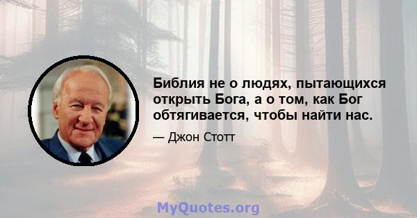 Библия не о людях, пытающихся открыть Бога, а о том, как Бог обтягивается, чтобы найти нас.