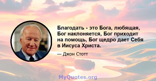 Благодать - это Бога, любящая, Бог наклоняется, Бог приходит на помощь, Бог щедро дает Себя в Иисуса Христа.