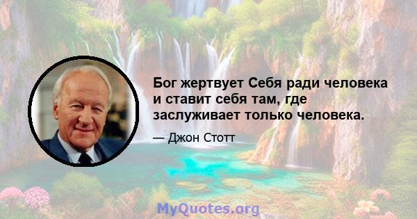 Бог жертвует Себя ради человека и ставит себя там, где заслуживает только человека.