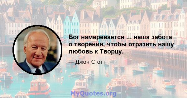 Бог намеревается ... наша забота о творении, чтобы отразить нашу любовь к Творцу.