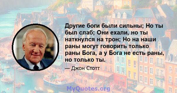 Другие боги были сильны; Но ты был слаб; Они ехали, но ты наткнулся на трон; Но на наши раны могут говорить только раны Бога, а у Бога не есть раны, но только ты.