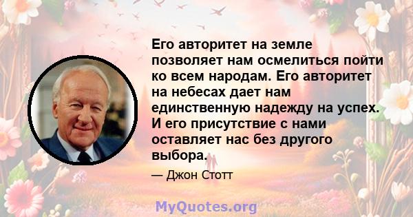 Его авторитет на земле позволяет нам осмелиться пойти ко всем народам. Его авторитет на небесах дает нам единственную надежду на успех. И его присутствие с нами оставляет нас без другого выбора.