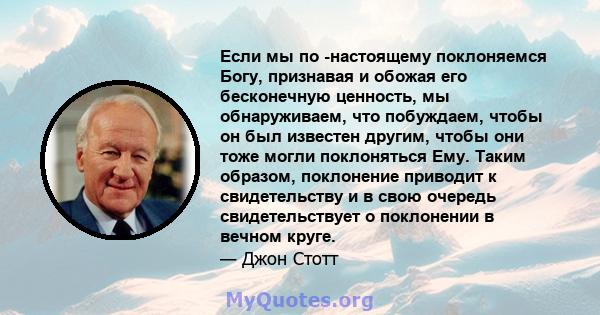 Если мы по -настоящему поклоняемся Богу, признавая и обожая его бесконечную ценность, мы обнаруживаем, что побуждаем, чтобы он был известен другим, чтобы они тоже могли поклоняться Ему. Таким образом, поклонение