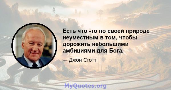 Есть что -то по своей природе неуместным в том, чтобы дорожить небольшими амбициями для Бога.