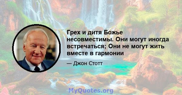 Грех и дитя Божье несовместимы. Они могут иногда встречаться; Они не могут жить вместе в гармонии