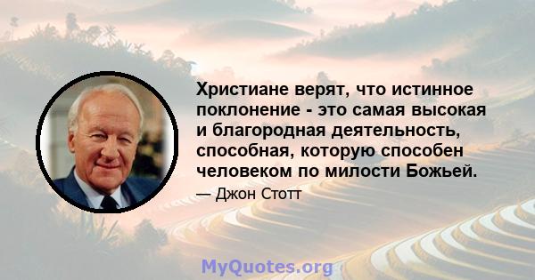 Христиане верят, что истинное поклонение - это самая высокая и благородная деятельность, способная, которую способен человеком по милости Божьей.