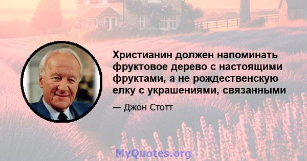 Христианин должен напоминать фруктовое дерево с настоящими фруктами, а не рождественскую елку с украшениями, связанными