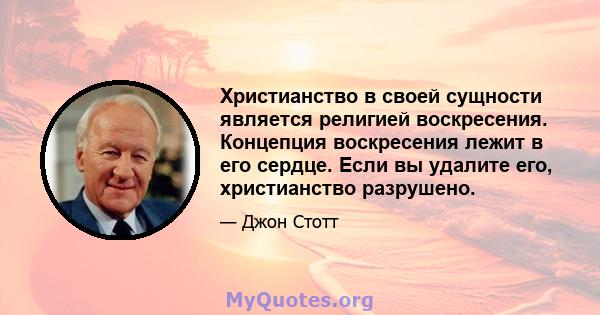 Христианство в своей сущности является религией воскресения. Концепция воскресения лежит в его сердце. Если вы удалите его, христианство разрушено.