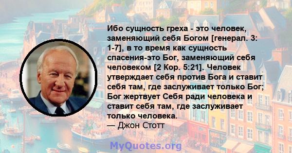 Ибо сущность греха - это человек, заменяющий себя Богом [генерал. 3: 1-7], в то время как сущность спасения-это Бог, заменяющий себя человеком [2 Кор. 5:21]. Человек утверждает себя против Бога и ставит себя там, где