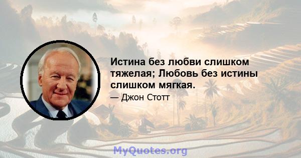 Истина без любви слишком тяжелая; Любовь без истины слишком мягкая.