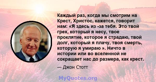 Каждый раз, когда мы смотрим на Крест, Христос, кажется, говорит нам: «Я здесь из -за тебя. Это твой грех, который я несу, твое проклятие, которое я страдаю, твой долг, который я плачу, твоя смерть, которую я умираю ».