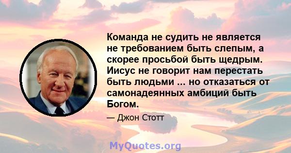 Команда не судить не является не требованием быть слепым, а скорее просьбой быть щедрым. Иисус не говорит нам перестать быть людьми ... но отказаться от самонадеянных амбиций быть Богом.