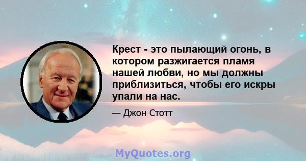 Крест - это пылающий огонь, в котором разжигается пламя нашей любви, но мы должны приблизиться, чтобы его искры упали на нас.