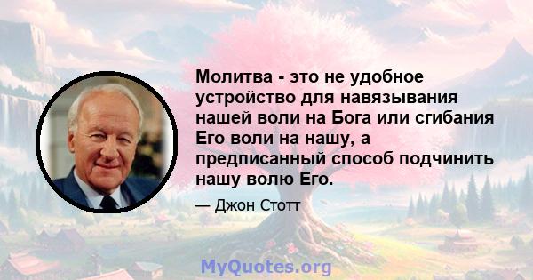 Молитва - это не удобное устройство для навязывания нашей воли на Бога или сгибания Его воли на нашу, а предписанный способ подчинить нашу волю Его.