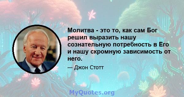 Молитва - это то, как сам Бог решил выразить нашу сознательную потребность в Его и нашу скромную зависимость от него.