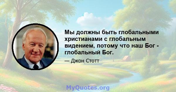 Мы должны быть глобальными христианами с глобальным видением, потому что наш Бог - глобальный Бог.