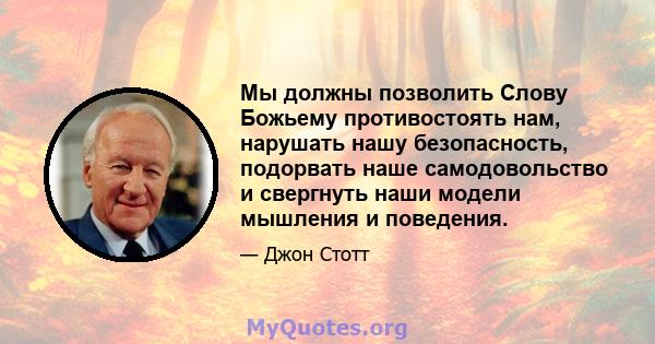 Мы должны позволить Слову Божьему противостоять нам, нарушать нашу безопасность, подорвать наше самодовольство и свергнуть наши модели мышления и поведения.