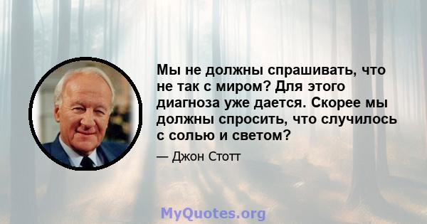 Мы не должны спрашивать, что не так с миром? Для этого диагноза уже дается. Скорее мы должны спросить, что случилось с солью и светом?