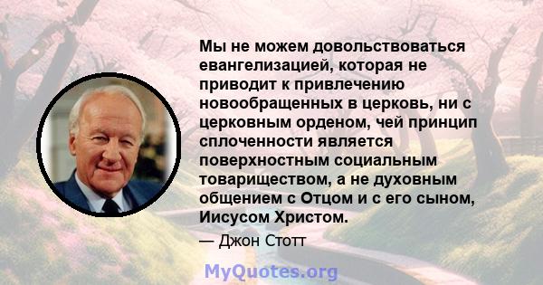 Мы не можем довольствоваться евангелизацией, которая не приводит к привлечению новообращенных в церковь, ни с церковным орденом, чей принцип сплоченности является поверхностным социальным товариществом, а не духовным