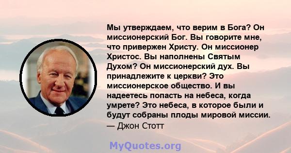 Мы утверждаем, что верим в Бога? Он миссионерский Бог. Вы говорите мне, что привержен Христу. Он миссионер Христос. Вы наполнены Святым Духом? Он миссионерский дух. Вы принадлежите к церкви? Это миссионерское общество.