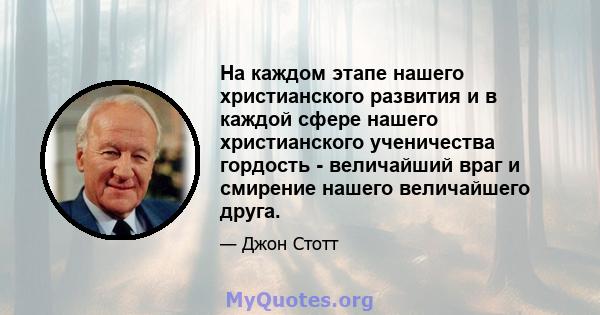 На каждом этапе нашего христианского развития и в каждой сфере нашего христианского ученичества гордость - величайший враг и смирение нашего величайшего друга.