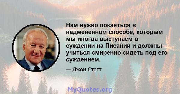 Нам нужно покаяться в надмененном способе, которым мы иногда выступаем в суждении на Писании и должны учиться смиренно сидеть под его суждением.