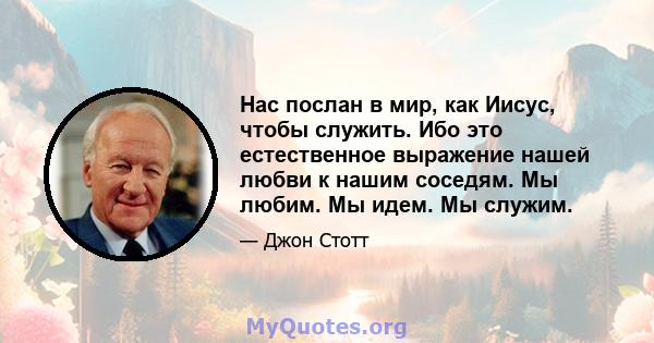 Нас послан в мир, как Иисус, чтобы служить. Ибо это естественное выражение нашей любви к нашим соседям. Мы любим. Мы идем. Мы служим.