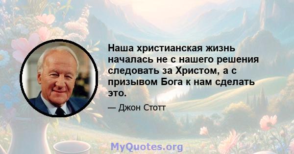 Наша христианская жизнь началась не с нашего решения следовать за Христом, а с призывом Бога к нам сделать это.